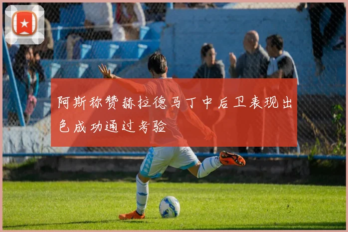 阿斯称赞赫拉德马丁中后卫表现出色成功通过考验