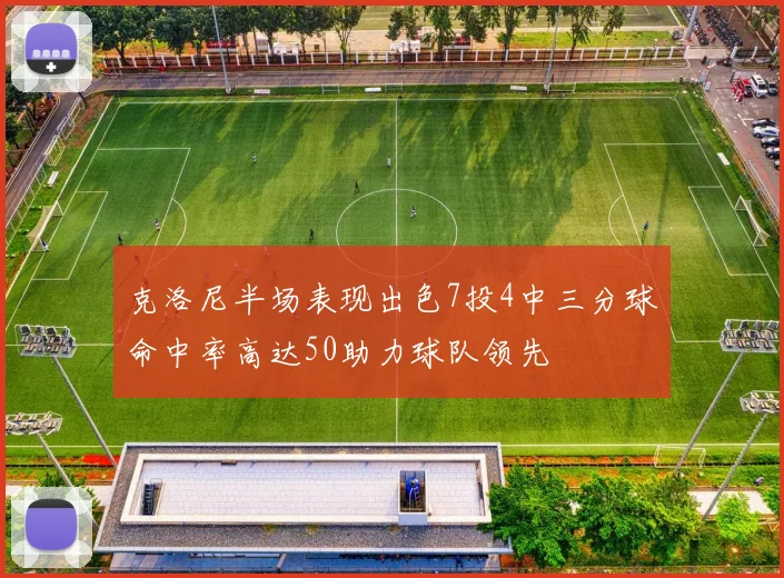 克洛尼半场表现出色7投4中三分球命中率高达50助力球队领先