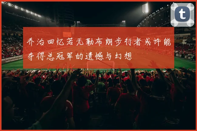 乔治回忆若无勒布朗步行者或许能夺得总冠军的遗憾与幻想