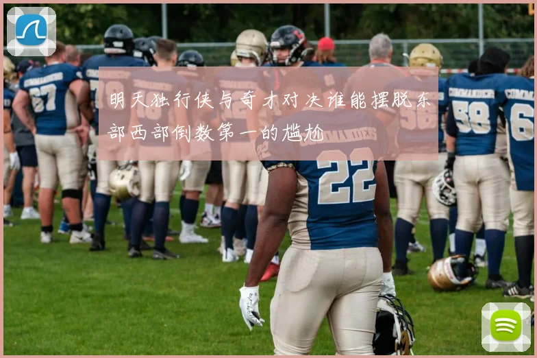 明天独行侠与奇才对决谁能摆脱东部西部倒数第一的尴尬