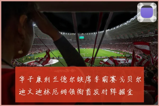 华子康利兰德尔缺席季前赛戈贝尔迪文迪林厄姆领衔首发对阵掘金