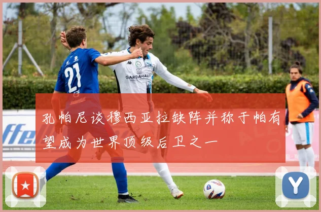 孔帕尼谈穆西亚拉缺阵并称于帕有望成为世界顶级后卫之一