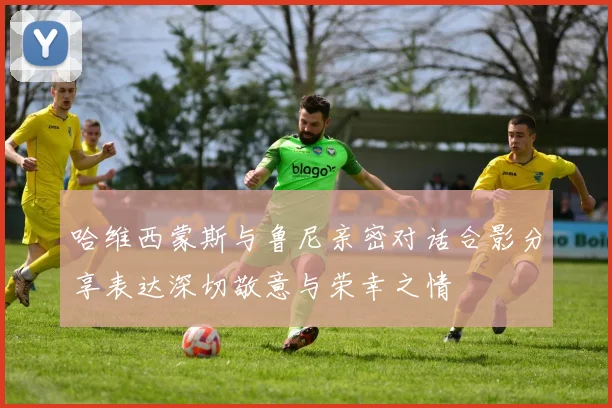 哈维西蒙斯与鲁尼亲密对话合影分享表达深切敬意与荣幸之情