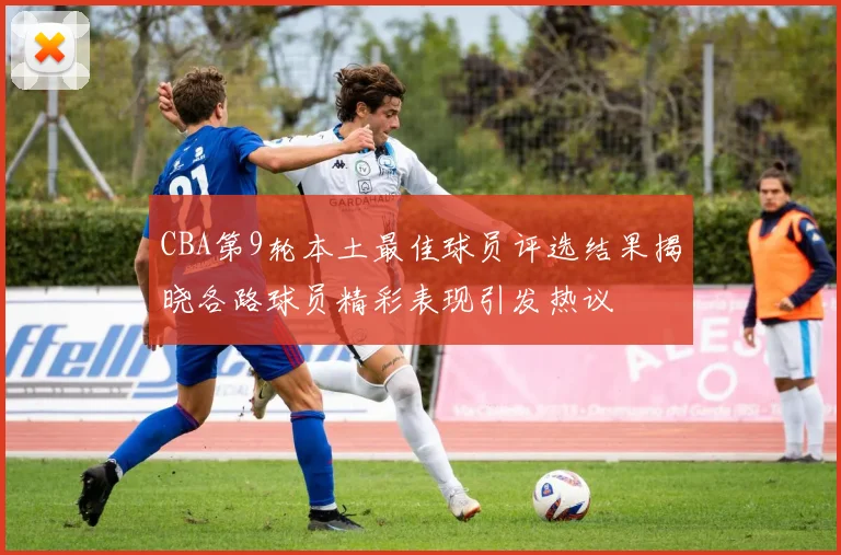 CBA第9轮本土最佳球员评选结果揭晓各路球员精彩表现引发热议