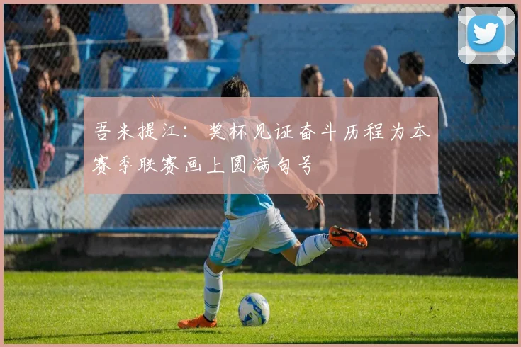 吾米提江：奖杯见证奋斗历程为本赛季联赛画上圆满句号