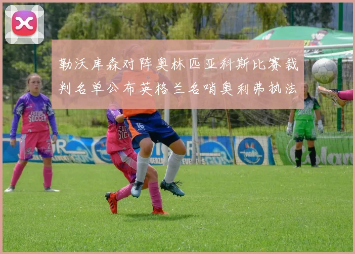 勒沃库森对阵奥林匹亚科斯比赛裁判名单公布英格兰名哨奥利弗执法引关注