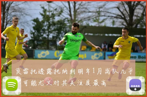 莫雷托透露托纳利明年1月离队几乎不可能尤文对其关注度最高