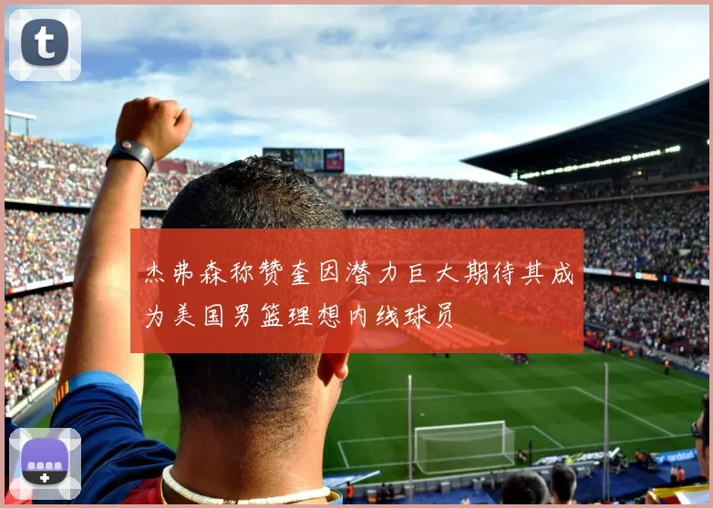 杰弗森称赞奎因潜力巨大期待其成为美国男篮理想内线球员