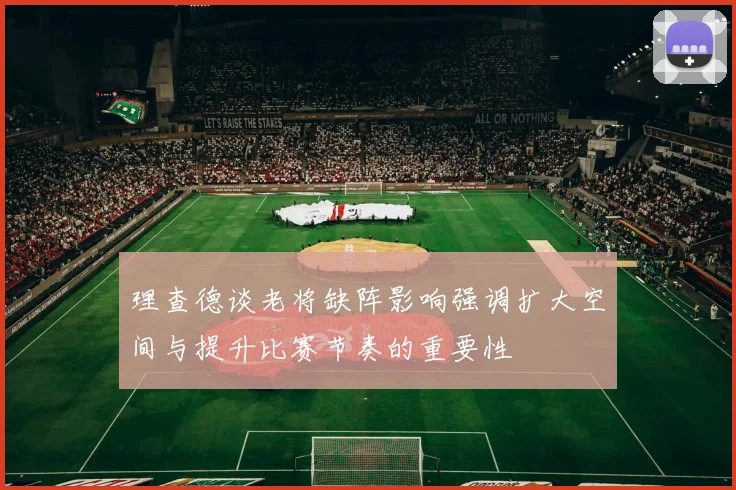 理查德谈老将缺阵影响强调扩大空间与提升比赛节奏的重要性