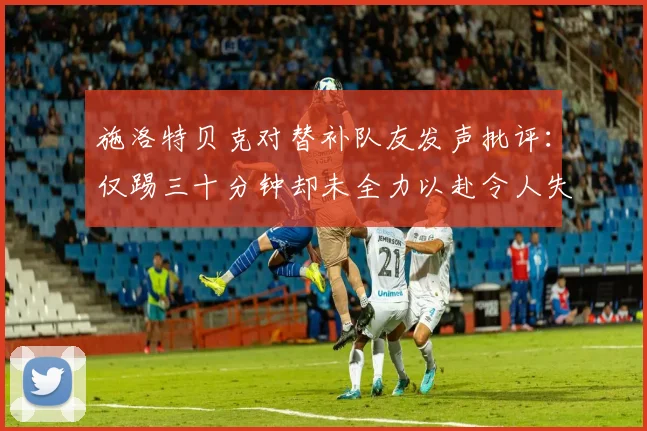施洛特贝克对替补队友发声批评：仅踢三十分钟却未全力以赴令人失望