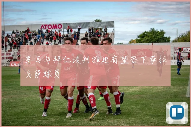 罗马与拜仁谈判推进有望签下萨拉戈萨球员