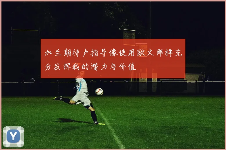 加兰期待卢指导像使用欧文那样充分发挥我的潜力与价值