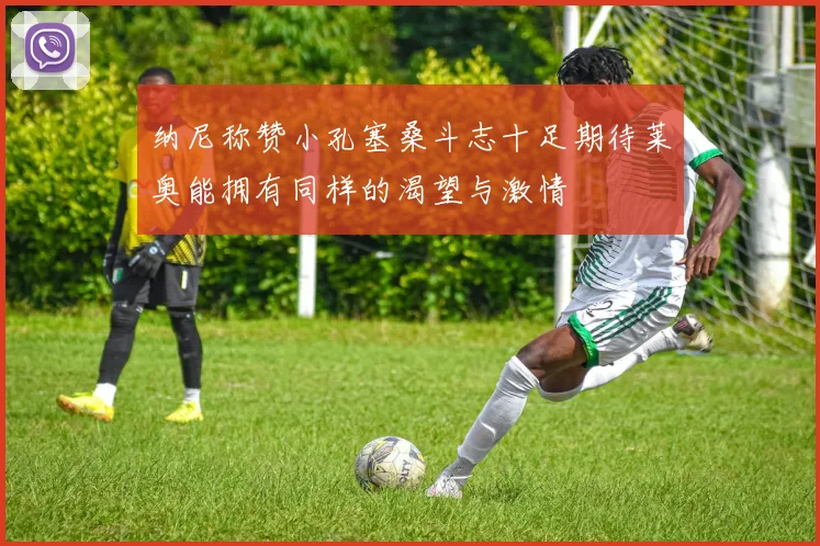 纳尼称赞小孔塞桑斗志十足期待莱奥能拥有同样的渴望与激情