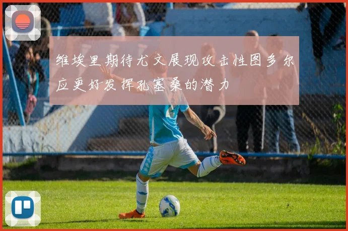 维埃里期待尤文展现攻击性图多尔应更好发挥孔塞桑的潜力