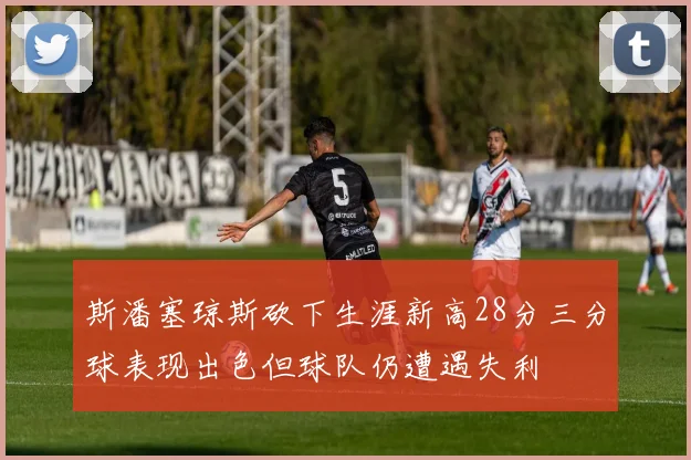 斯潘塞琼斯砍下生涯新高28分三分球表现出色但球队仍遭遇失利