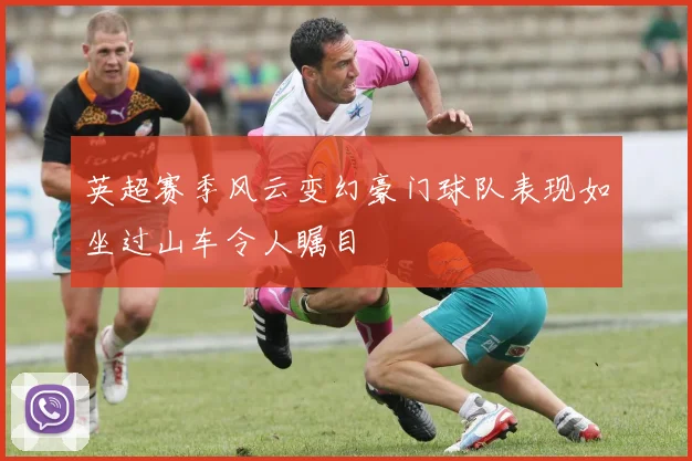 英超赛季风云变幻豪门球队表现如坐过山车令人瞩目