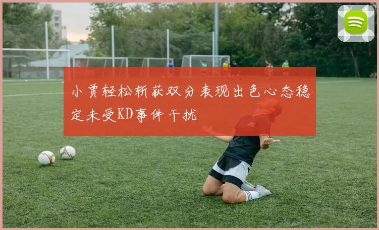 小贾轻松斩获双分表现出色心态稳定未受KD事件干扰