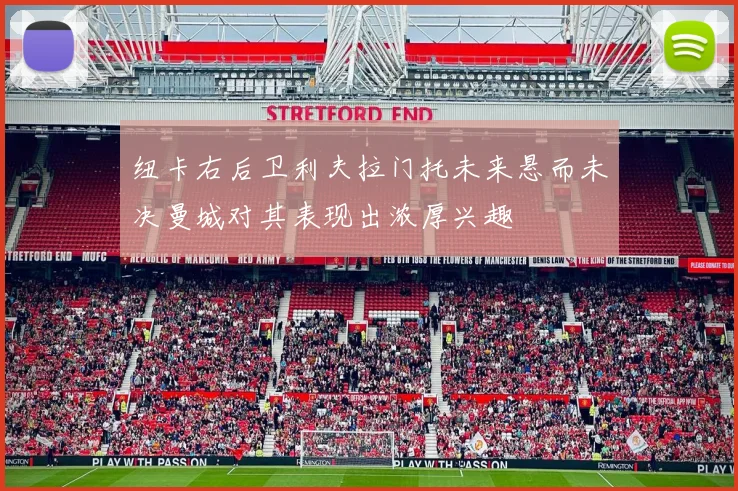 纽卡右后卫利夫拉门托未来悬而未决曼城对其表现出浓厚兴趣