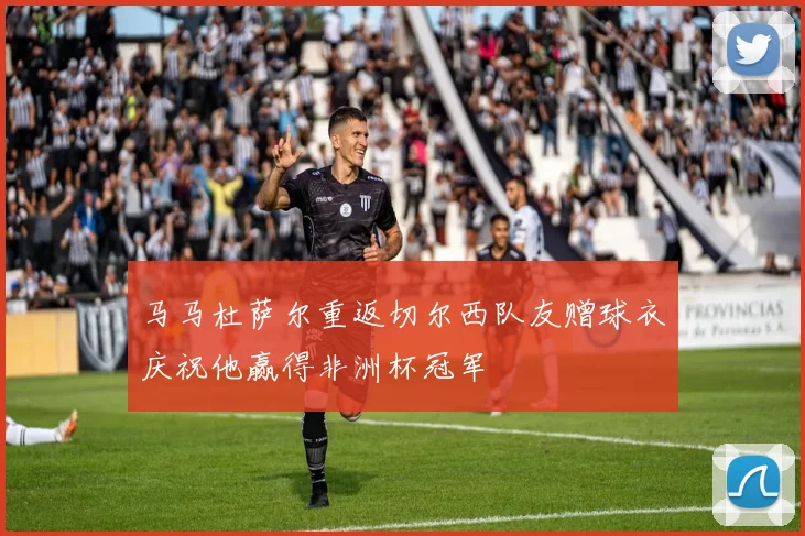 马马杜萨尔重返切尔西队友赠球衣庆祝他赢得非洲杯冠军