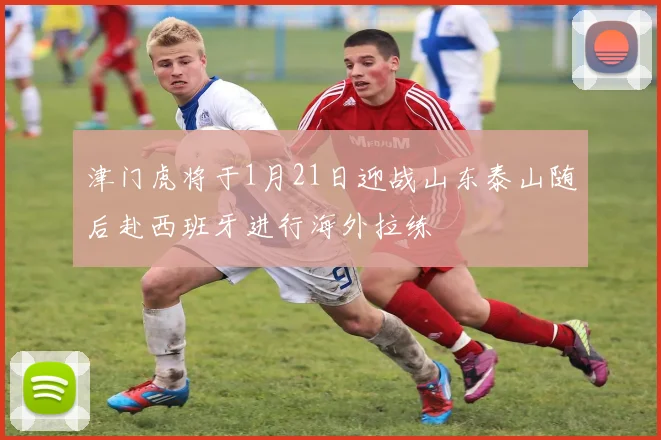 津门虎将于1月21日迎战山东泰山随后赴西班牙进行海外拉练