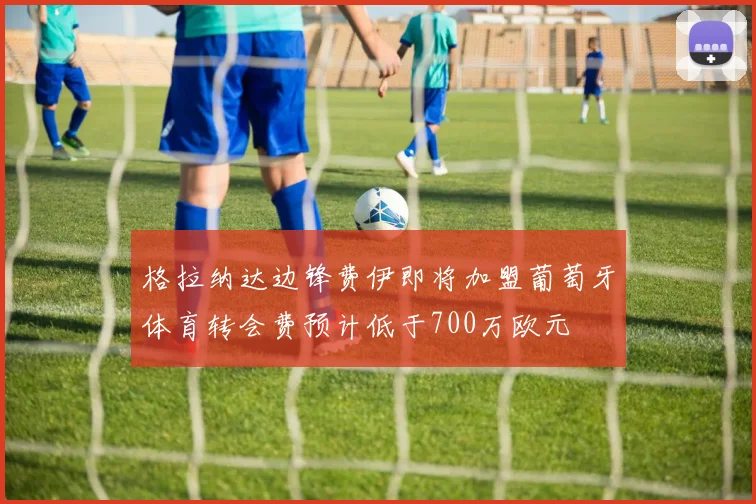 格拉纳达边锋费伊即将加盟葡萄牙体育转会费预计低于700万欧元