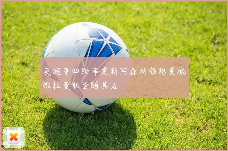 英超争四赔率更新阿森纳领跑曼城维拉曼联紧随其后