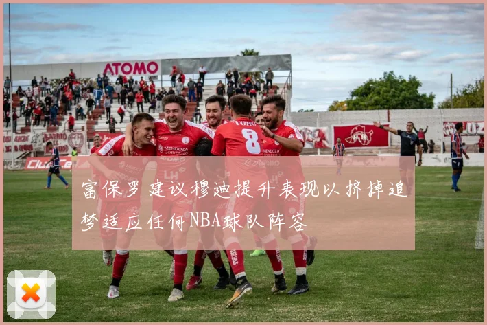 富保罗建议穆迪提升表现以挤掉追梦适应任何NBA球队阵容
