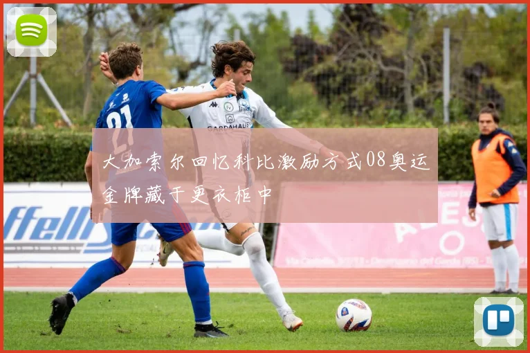 大加索尔回忆科比激励方式08奥运金牌藏于更衣柜中