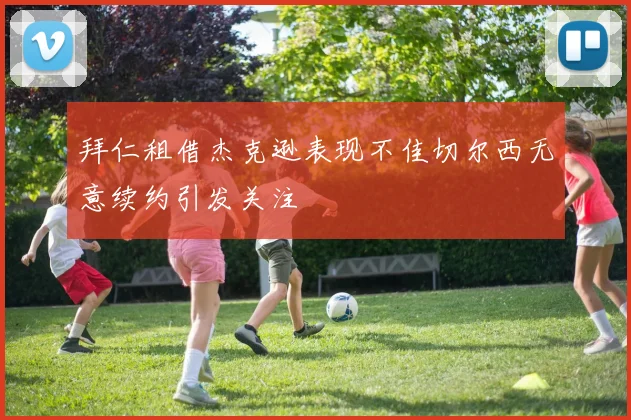 拜仁租借杰克逊表现不佳切尔西无意续约引发关注