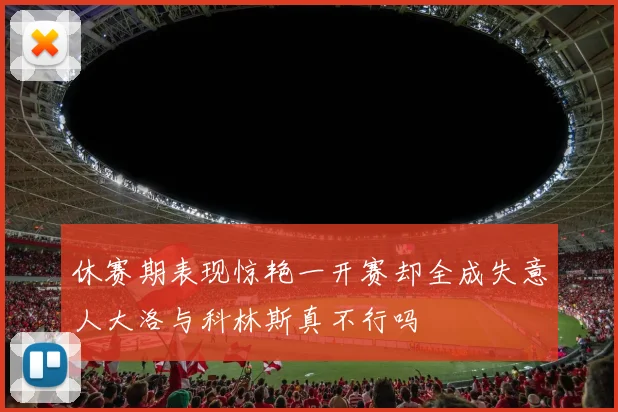 休赛期表现惊艳一开赛却全成失意人大洛与科林斯真不行吗