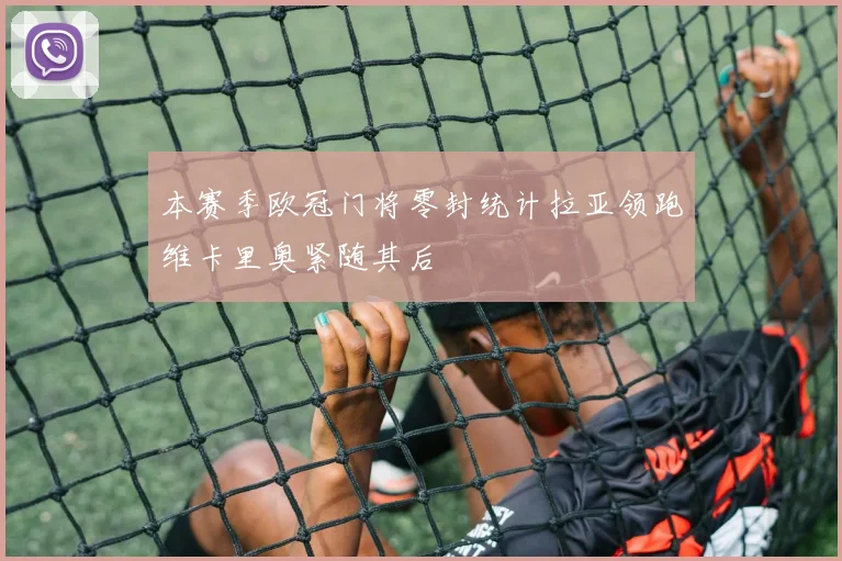 本赛季欧冠门将零封统计拉亚领跑维卡里奥紧随其后