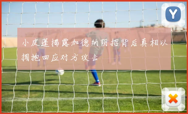 小皮蓬揭露加德纳阴招背后真相以拥抱回应对方攻击