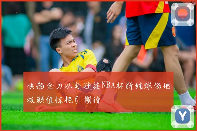 快船全力以赴迎接NBA杯新铺球场地板颜值惊艳引期待