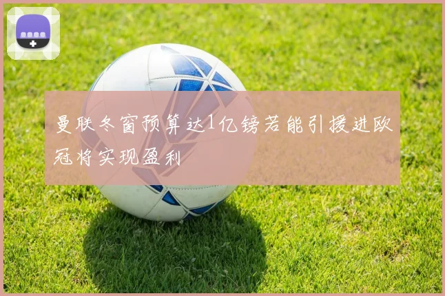 曼联冬窗预算达1亿镑若能引援进欧冠将实现盈利