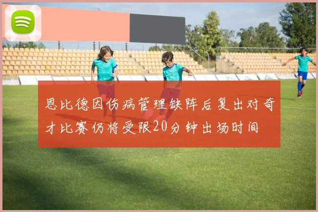 恩比德因伤病管理缺阵后复出对奇才比赛仍将受限20分钟出场时间