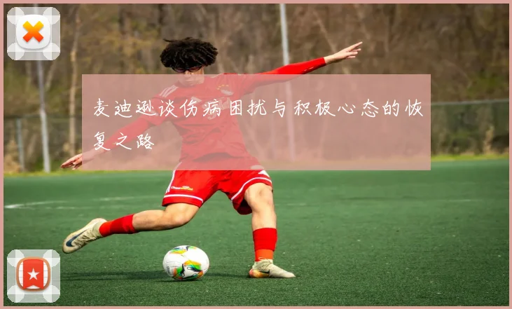 麦迪逊谈伤病困扰与积极心态的恢复之路