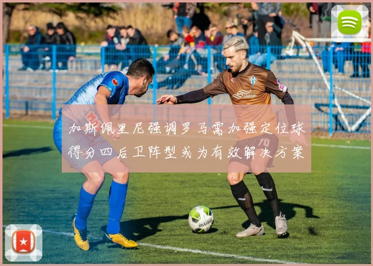 加斯佩里尼强调罗马需加强定位球得分四后卫阵型或为有效解决方案