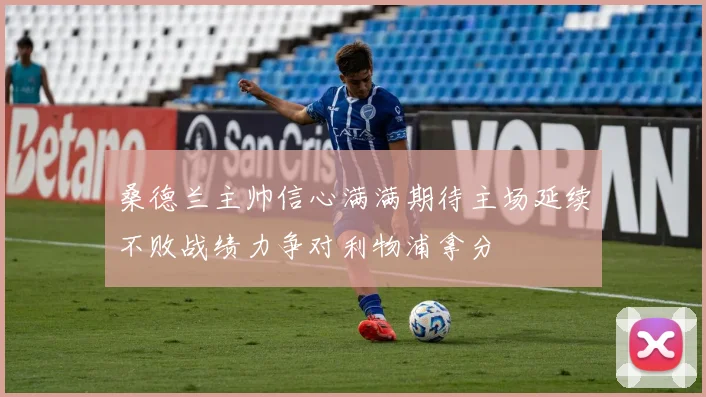 桑德兰主帅信心满满期待主场延续不败战绩力争对利物浦拿分