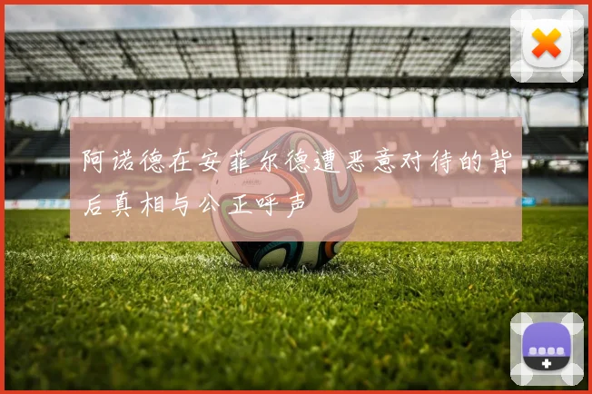 阿诺德在安菲尔德遭恶意对待的背后真相与公正呼声