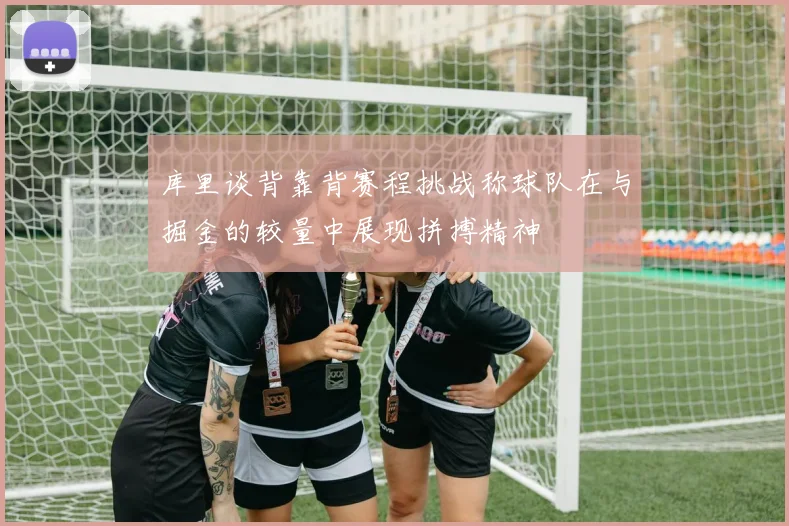 库里谈背靠背赛程挑战称球队在与掘金的较量中展现拼搏精神